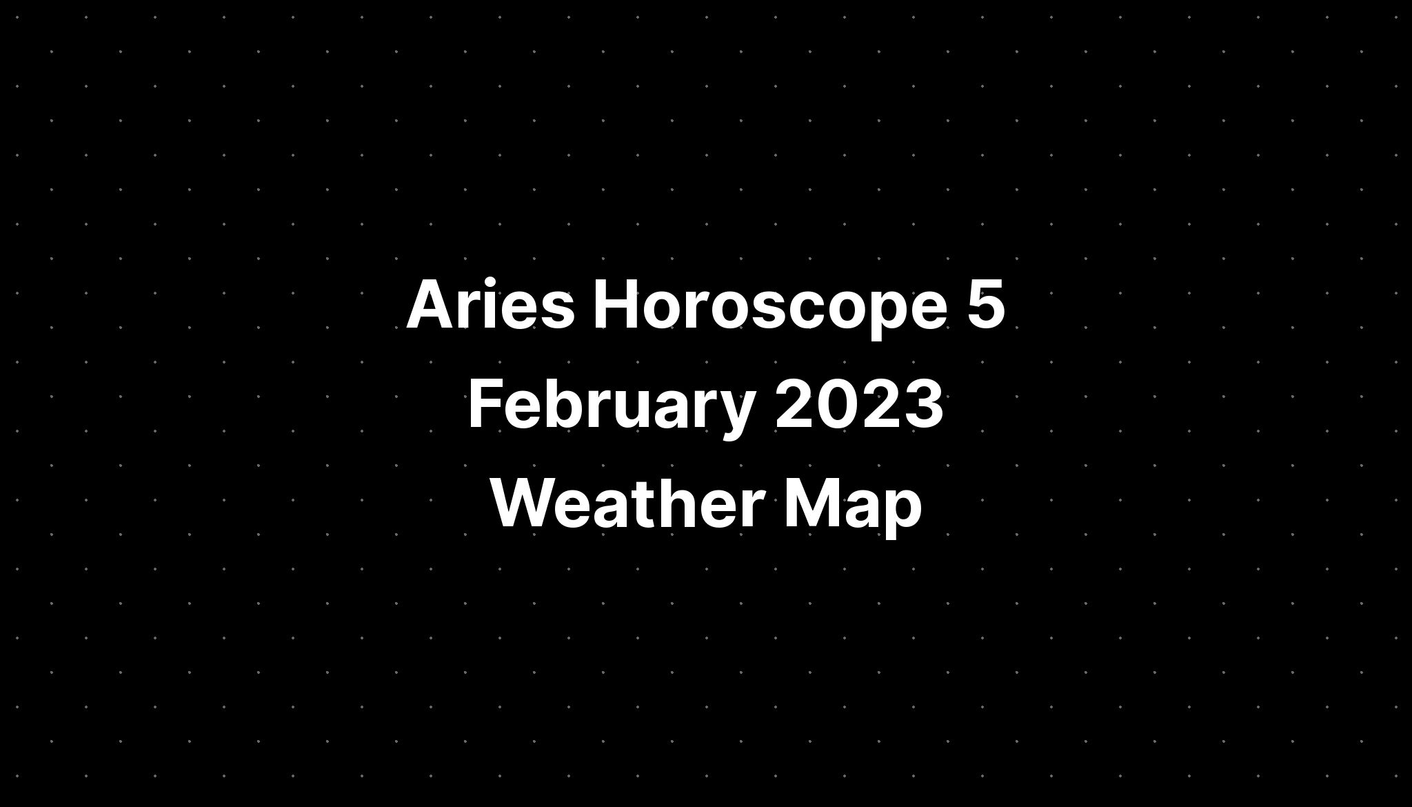 Aries Horoscope 5 February 2023 Weather Map PELAJARAN